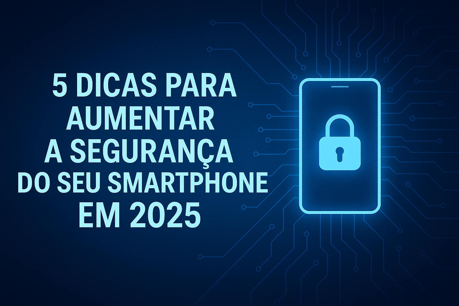 5 Dicas para Aumentar a Segurança do Seu Smartphone em 2025